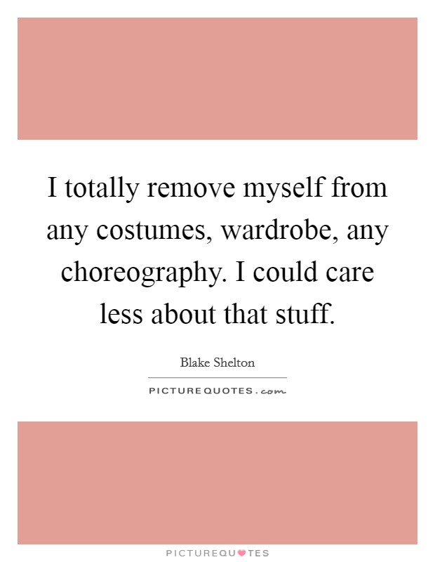 I totally remove myself from any costumes, wardrobe, any choreography. I could care less about that stuff. Picture Quote #1