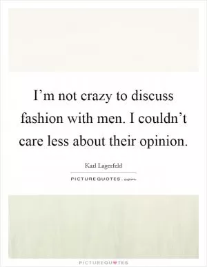 I’m not crazy to discuss fashion with men. I couldn’t care less about their opinion Picture Quote #1