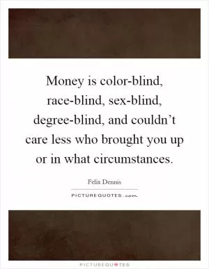 Money is color-blind, race-blind, sex-blind, degree-blind, and couldn’t care less who brought you up or in what circumstances Picture Quote #1