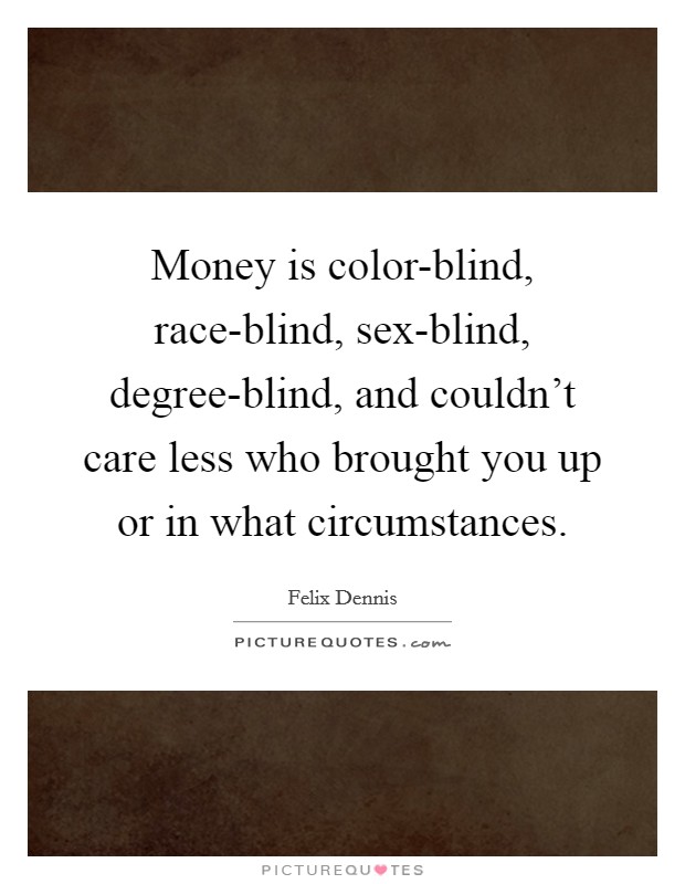 Money is color-blind, race-blind, sex-blind, degree-blind, and couldn't care less who brought you up or in what circumstances. Picture Quote #1