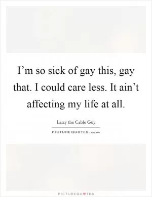I’m so sick of gay this, gay that. I could care less. It ain’t affecting my life at all Picture Quote #1