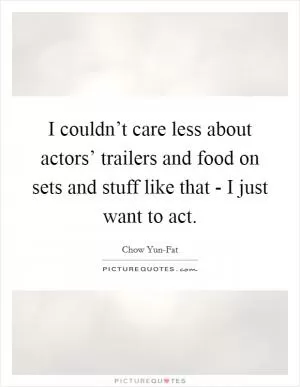 I couldn’t care less about actors’ trailers and food on sets and stuff like that - I just want to act Picture Quote #1