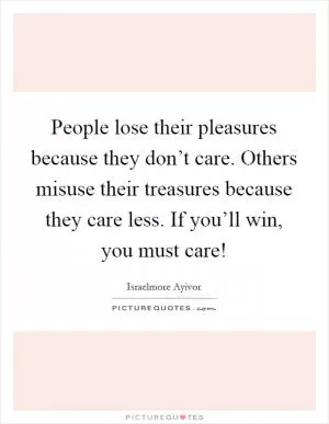 People lose their pleasures because they don’t care. Others misuse their treasures because they care less. If you’ll win, you must care! Picture Quote #1
