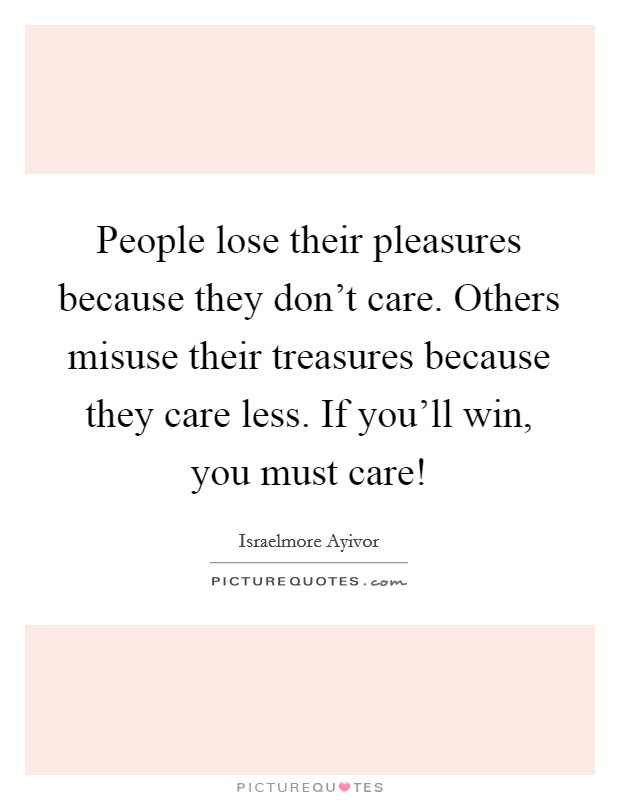People lose their pleasures because they don't care. Others misuse their treasures because they care less. If you'll win, you must care! Picture Quote #1