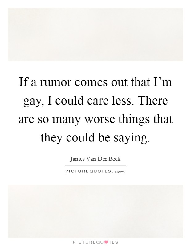 If a rumor comes out that I'm gay, I could care less. There are so many worse things that they could be saying. Picture Quote #1