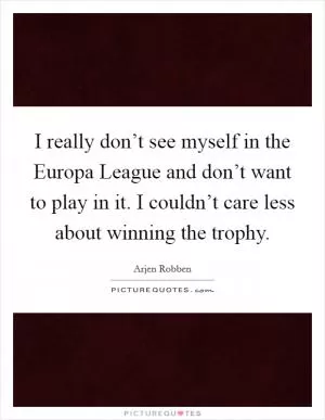 I really don’t see myself in the Europa League and don’t want to play in it. I couldn’t care less about winning the trophy Picture Quote #1