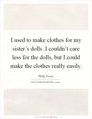 I used to make clothes for my sister’s dolls. I couldn’t care less for the dolls, but I could make the clothes really easily Picture Quote #1