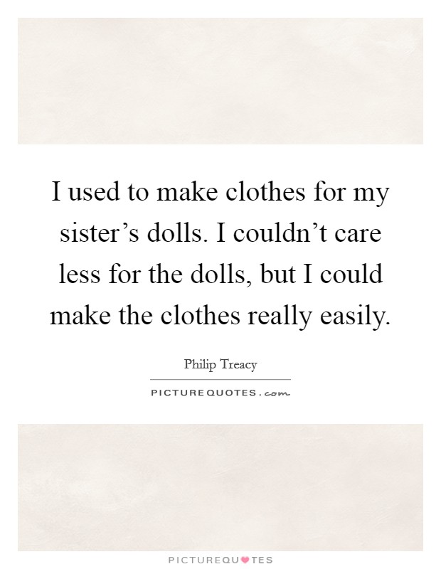 I used to make clothes for my sister's dolls. I couldn't care less for the dolls, but I could make the clothes really easily. Picture Quote #1