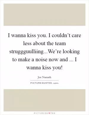 I wanna kiss you. I couldn’t care less about the team struggguulliing...We’re looking to make a noise now and ... I wanna kiss you! Picture Quote #1