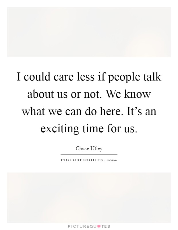 I could care less if people talk about us or not. We know what we can do here. It's an exciting time for us. Picture Quote #1