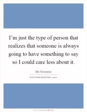 I’m just the type of person that realizes that someone is always going to have something to say so I could care less about it Picture Quote #1