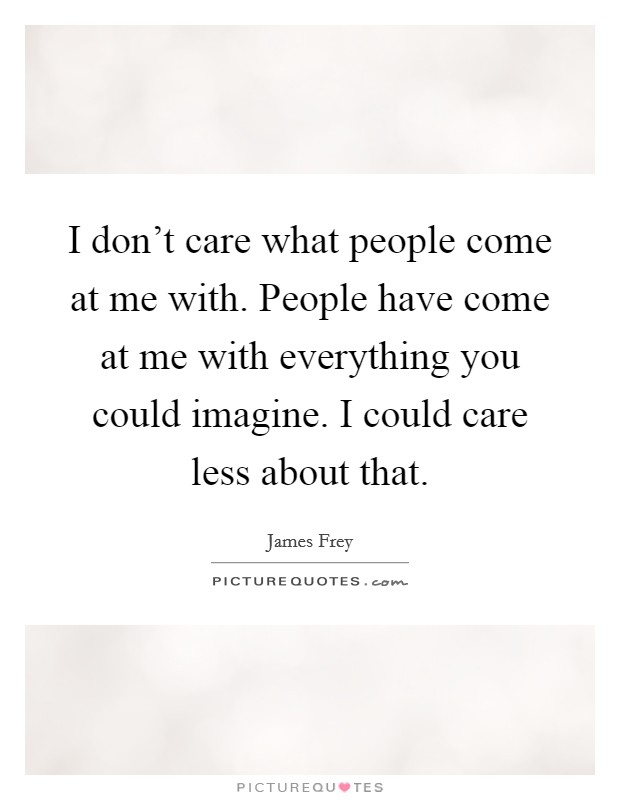 I don't care what people come at me with. People have come at me with everything you could imagine. I could care less about that. Picture Quote #1