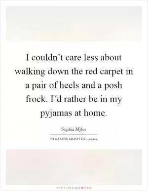 I couldn’t care less about walking down the red carpet in a pair of heels and a posh frock. I’d rather be in my pyjamas at home Picture Quote #1