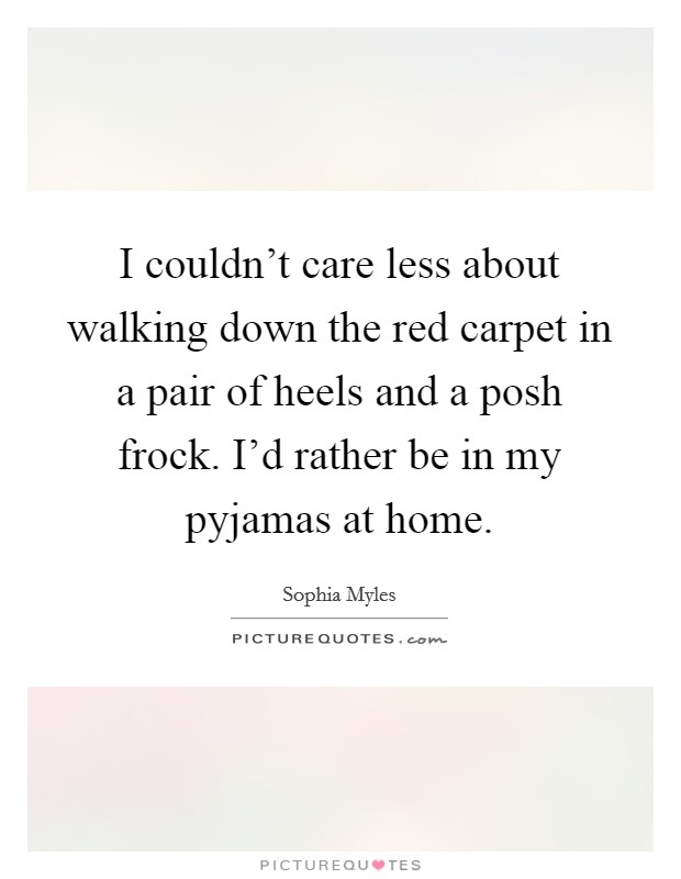 I couldn't care less about walking down the red carpet in a pair of heels and a posh frock. I'd rather be in my pyjamas at home. Picture Quote #1