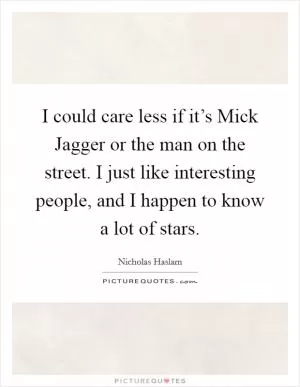 I could care less if it’s Mick Jagger or the man on the street. I just like interesting people, and I happen to know a lot of stars Picture Quote #1