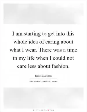 I am starting to get into this whole idea of caring about what I wear. There was a time in my life when I could not care less about fashion Picture Quote #1