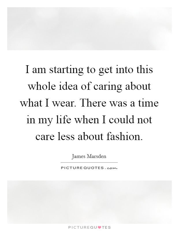 I am starting to get into this whole idea of caring about what I wear. There was a time in my life when I could not care less about fashion. Picture Quote #1