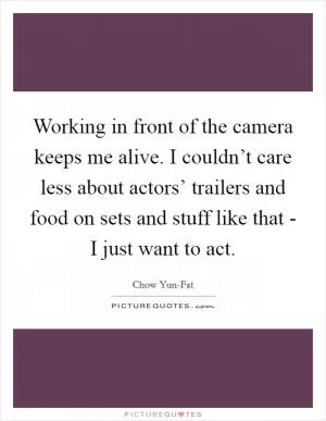 Working in front of the camera keeps me alive. I couldn’t care less about actors’ trailers and food on sets and stuff like that - I just want to act Picture Quote #1