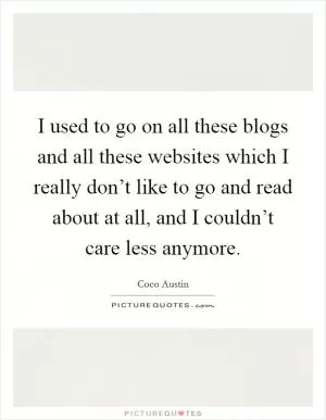 I used to go on all these blogs and all these websites which I really don’t like to go and read about at all, and I couldn’t care less anymore Picture Quote #1