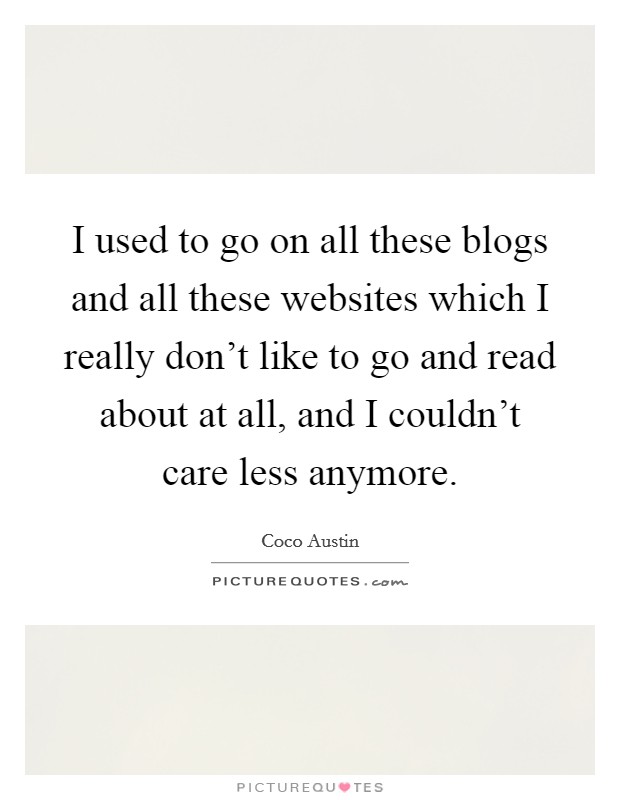 I used to go on all these blogs and all these websites which I really don't like to go and read about at all, and I couldn't care less anymore. Picture Quote #1