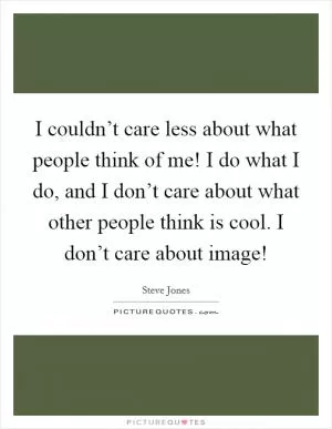 I couldn’t care less about what people think of me! I do what I do, and I don’t care about what other people think is cool. I don’t care about image! Picture Quote #1