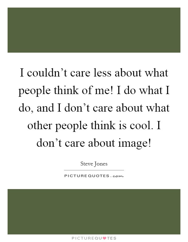 I couldn't care less about what people think of me! I do what I do, and I don't care about what other people think is cool. I don't care about image! Picture Quote #1