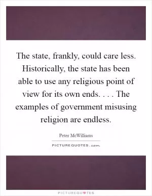 The state, frankly, could care less. Historically, the state has been able to use any religious point of view for its own ends. . . . The examples of government misusing religion are endless Picture Quote #1