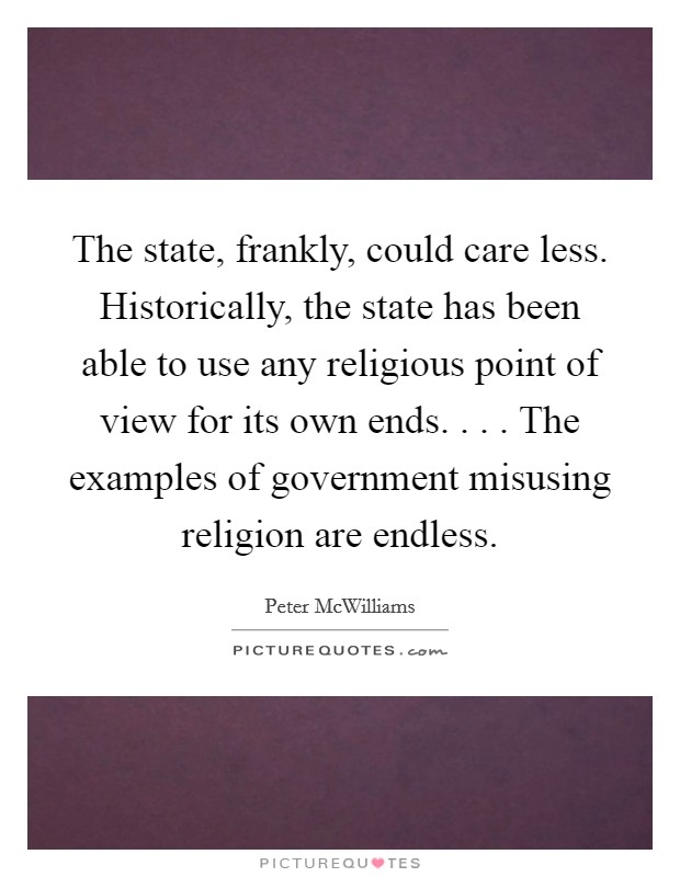 The state, frankly, could care less. Historically, the state has been able to use any religious point of view for its own ends. . . . The examples of government misusing religion are endless. Picture Quote #1