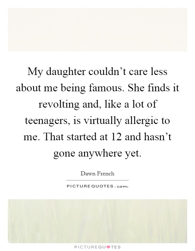 My daughter couldn't care less about me being famous. She finds it revolting and, like a lot of teenagers, is virtually allergic to me. That started at 12 and hasn't gone anywhere yet. Picture Quote #1