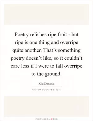 Poetry relishes ripe fruit - but ripe is one thing and overripe quite another. That’s something poetry doesn’t like, so it couldn’t care less if I were to fall overripe to the ground Picture Quote #1