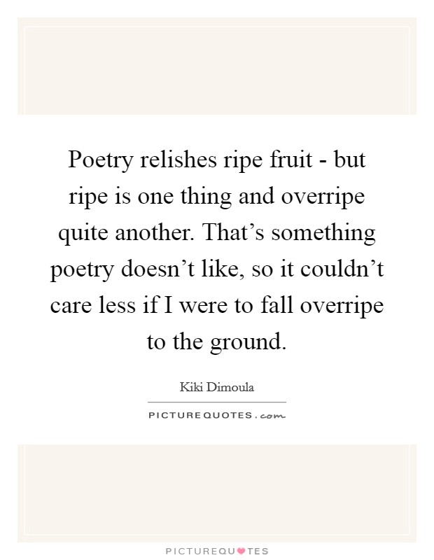 Poetry relishes ripe fruit - but ripe is one thing and overripe quite another. That's something poetry doesn't like, so it couldn't care less if I were to fall overripe to the ground. Picture Quote #1