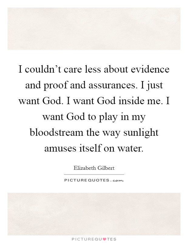 I couldn't care less about evidence and proof and assurances. I just want God. I want God inside me. I want God to play in my bloodstream the way sunlight amuses itself on water. Picture Quote #1