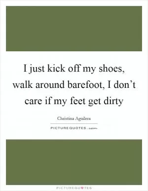 I just kick off my shoes, walk around barefoot, I don’t care if my feet get dirty Picture Quote #1