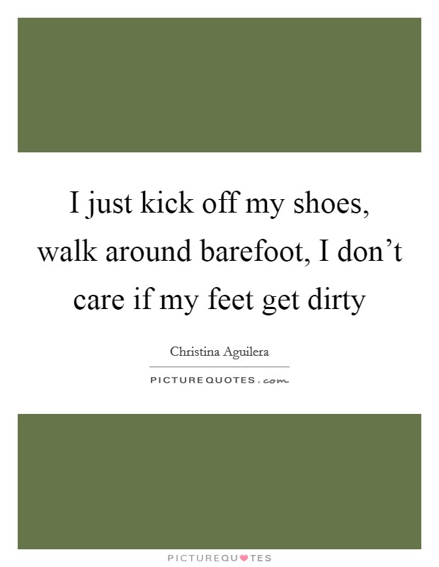 I just kick off my shoes, walk around barefoot, I don't care if my feet get dirty Picture Quote #1
