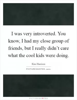 I was very introverted. You know, I had my close group of friends, but I really didn’t care what the cool kids were doing Picture Quote #1