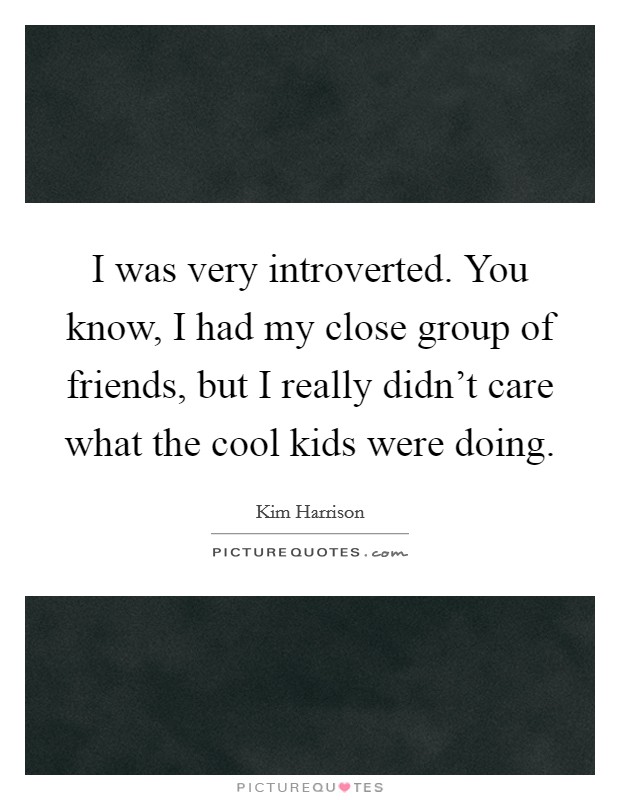 I was very introverted. You know, I had my close group of friends, but I really didn't care what the cool kids were doing. Picture Quote #1