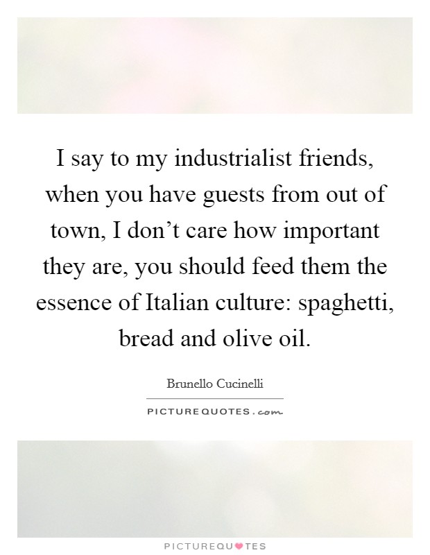I say to my industrialist friends, when you have guests from out of town, I don't care how important they are, you should feed them the essence of Italian culture: spaghetti, bread and olive oil. Picture Quote #1
