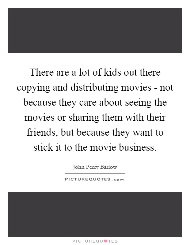 There are a lot of kids out there copying and distributing movies - not because they care about seeing the movies or sharing them with their friends, but because they want to stick it to the movie business. Picture Quote #1