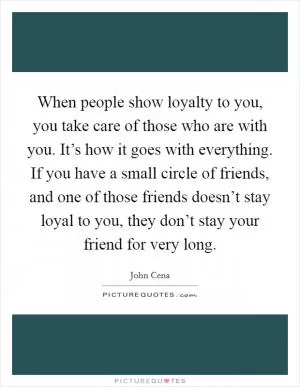 When people show loyalty to you, you take care of those who are with you. It’s how it goes with everything. If you have a small circle of friends, and one of those friends doesn’t stay loyal to you, they don’t stay your friend for very long Picture Quote #1