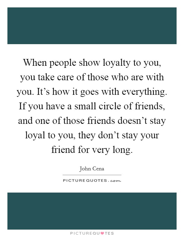 When people show loyalty to you, you take care of those who are with you. It's how it goes with everything. If you have a small circle of friends, and one of those friends doesn't stay loyal to you, they don't stay your friend for very long. Picture Quote #1