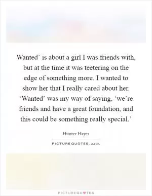 Wanted’ is about a girl I was friends with, but at the time it was teetering on the edge of something more. I wanted to show her that I really cared about her. ‘Wanted’ was my way of saying, ‘we’re friends and have a great foundation, and this could be something really special.’ Picture Quote #1