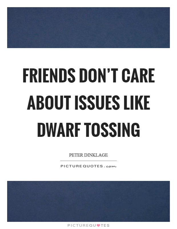 Friends don't care about issues like dwarf tossing Picture Quote #1