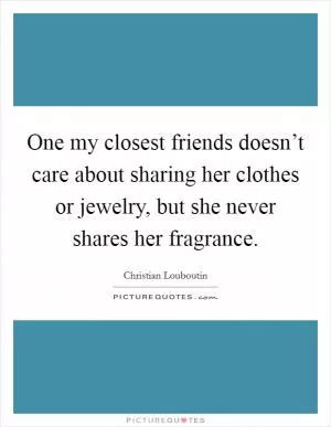 One my closest friends doesn’t care about sharing her clothes or jewelry, but she never shares her fragrance Picture Quote #1