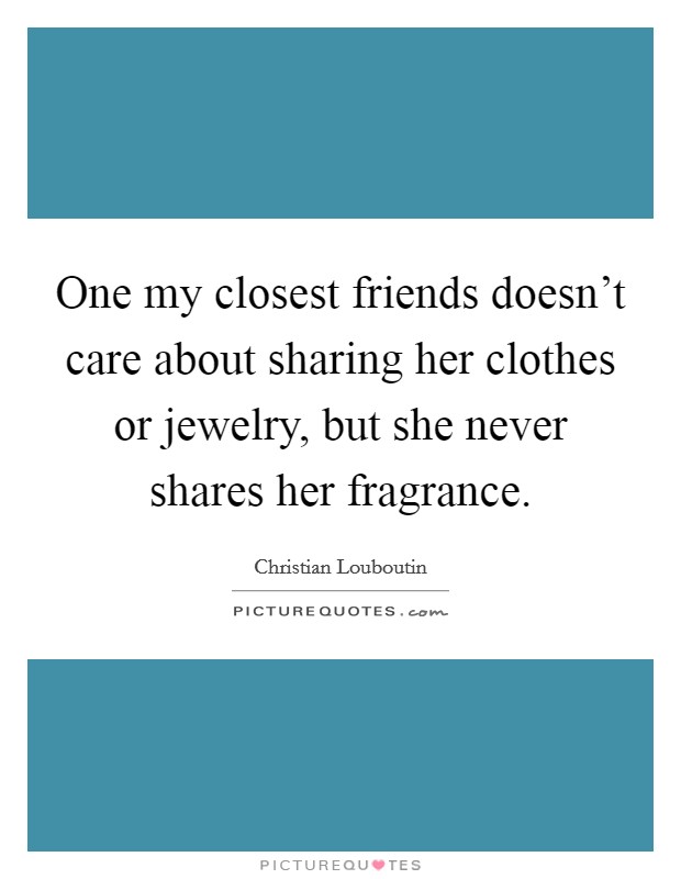 One my closest friends doesn't care about sharing her clothes or jewelry, but she never shares her fragrance. Picture Quote #1