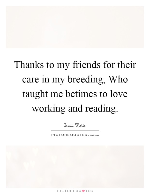 Thanks to my friends for their care in my breeding, Who taught me betimes to love working and reading. Picture Quote #1