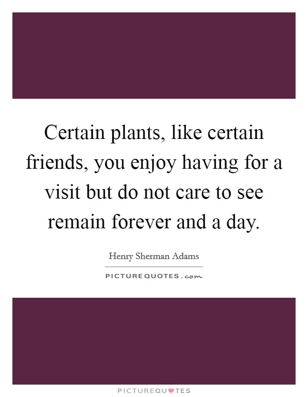Certain plants, like certain friends, you enjoy having for a visit but do not care to see remain forever and a day. Picture Quote #1