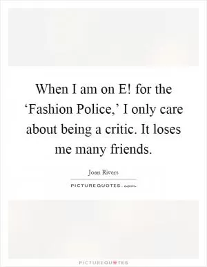 When I am on E! for the ‘Fashion Police,’ I only care about being a critic. It loses me many friends Picture Quote #1