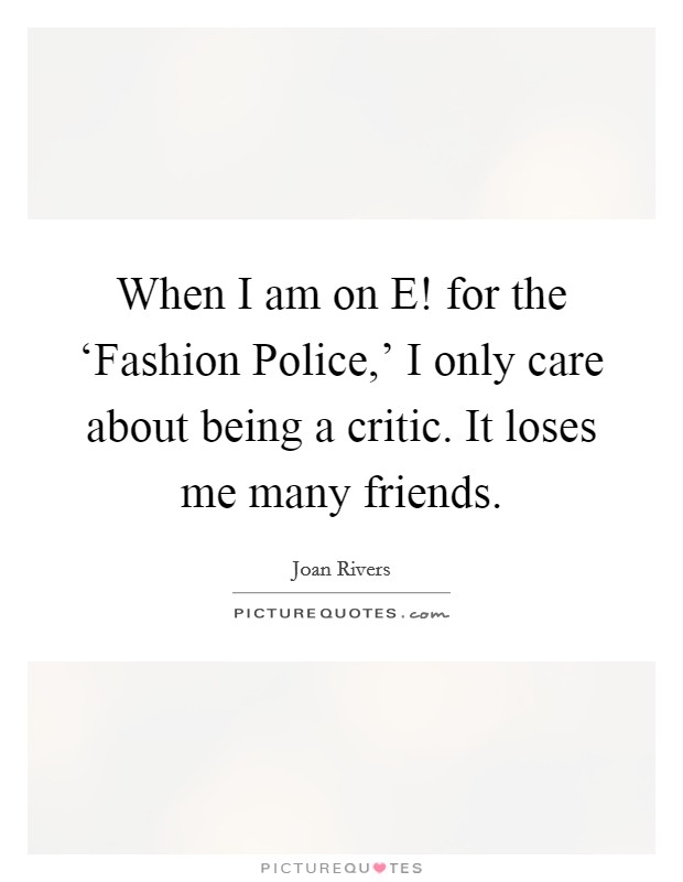 When I am on E! for the ‘Fashion Police,' I only care about being a critic. It loses me many friends. Picture Quote #1