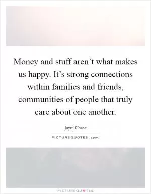 Money and stuff aren’t what makes us happy. It’s strong connections within families and friends, communities of people that truly care about one another Picture Quote #1