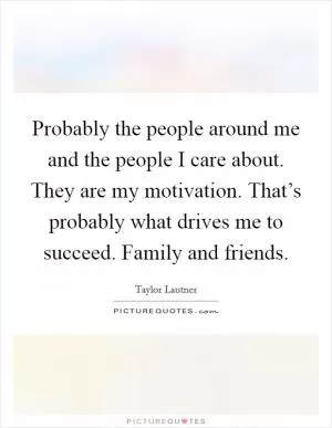 Probably the people around me and the people I care about. They are my motivation. That’s probably what drives me to succeed. Family and friends Picture Quote #1